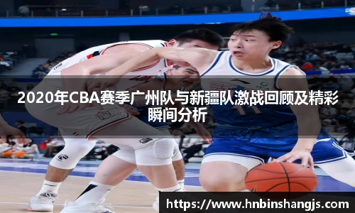2020年CBA赛季广州队与新疆队激战回顾及精彩瞬间分析