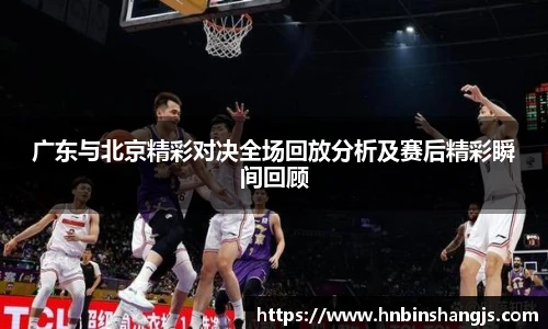 广东与北京精彩对决全场回放分析及赛后精彩瞬间回顾