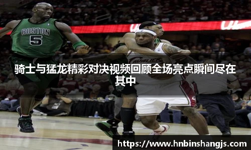 骑士与猛龙精彩对决视频回顾全场亮点瞬间尽在其中