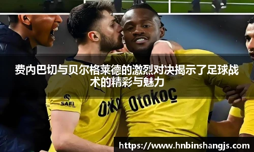 费内巴切与贝尔格莱德的激烈对决揭示了足球战术的精彩与魅力