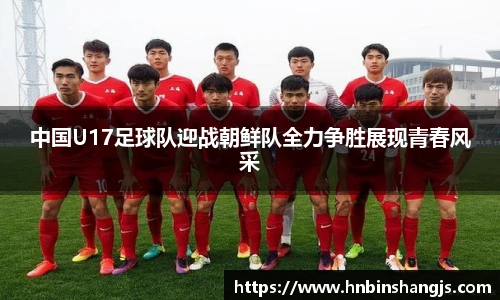 中国U17足球队迎战朝鲜队全力争胜展现青春风采