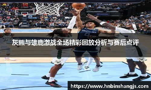 灰熊与雄鹿激战全场精彩回放分析与赛后点评