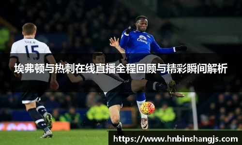 埃弗顿与热刺在线直播全程回顾与精彩瞬间解析