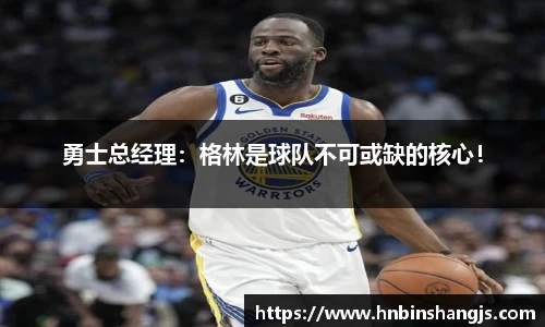 勇士总经理：格林是球队不可或缺的核心！