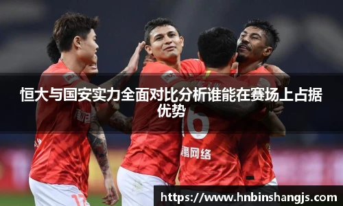 恒大与国安实力全面对比分析谁能在赛场上占据优势