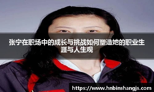张宁在职场中的成长与挑战如何塑造她的职业生涯与人生观